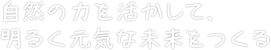 自然の力を活かして明るく元気な未来をつくる