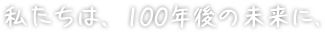 わたしたちは、100年後の未来に