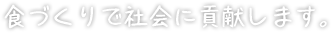 食づくりで社会に貢献します